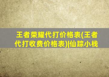 王者荣耀代打价格表(王者代打收费价格表)|仙踪小栈